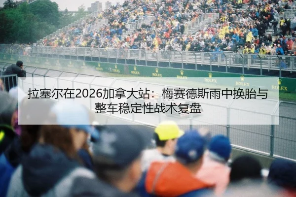 拉塞尔在2026加拿大站：梅赛德斯雨中换胎与整车稳定性战术复盘